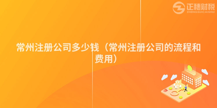 常州注冊(cè)公司多少錢（常州注冊(cè)公司的流程和費(fèi)用）