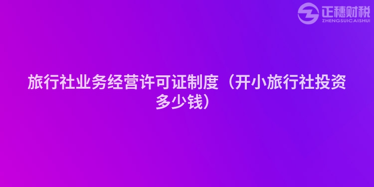 旅行社業務經營許可證制度（開小旅行社投資多少錢）