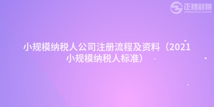 小規模納稅人公司注冊流程及資料（2021小規模納稅人標準）