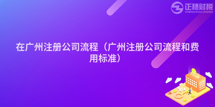 在廣州注冊公司流程（廣州注冊公司流程和費用標準）