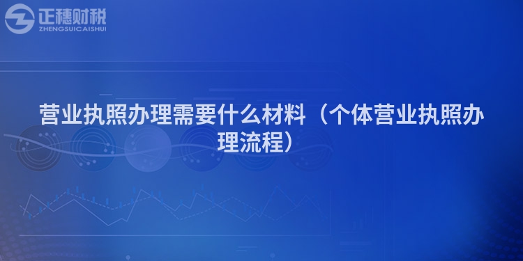 營業執照辦理需要什么材料（個體營業執照辦理流程）
