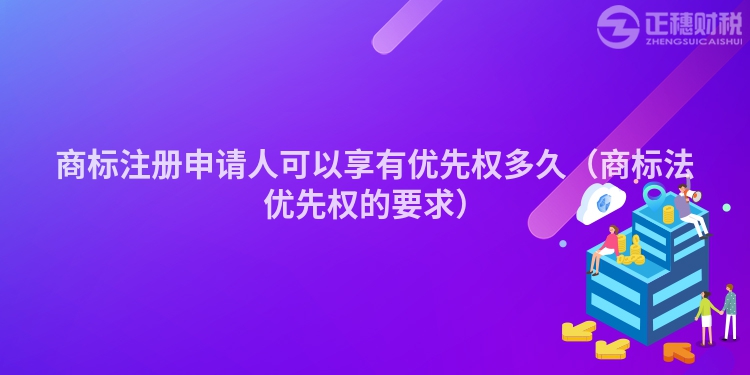 商標(biāo)注冊(cè)申請(qǐng)人可以享有優(yōu)先權(quán)多久(商標(biāo)法優(yōu)先權(quán)的要求)