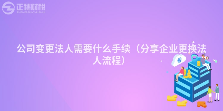 公司變更法人需要什么手續（分享企業更換法人流程）