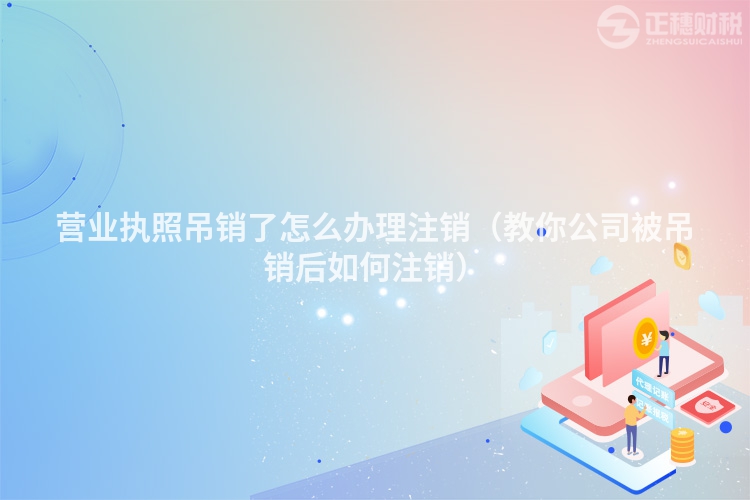 營業執照吊銷了怎么辦理注銷（教你公司被吊銷后如何注銷）