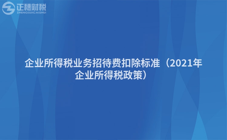 企業(yè)所得稅業(yè)務(wù)招待費(fèi)扣除標(biāo)準(zhǔn)(2021年企業(yè)所得稅政策)