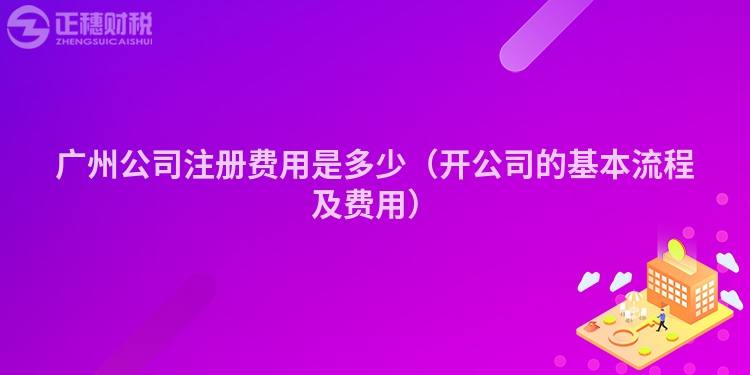 廣州公司注冊費用是多少（開公司的基本流程及費用）