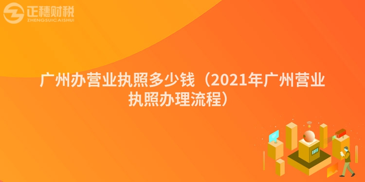 廣州辦營業(yè)執(zhí)照多少錢(2021年廣州營業(yè)執(zhí)照辦理流程)
