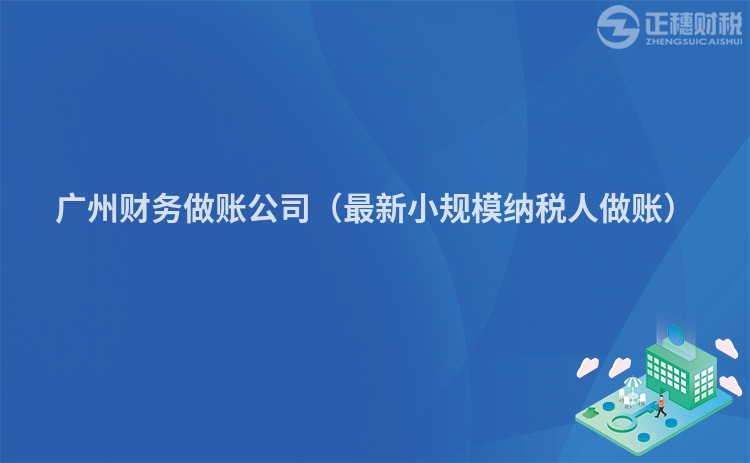 廣州財務做賬公司（最新小規模納稅人做賬）