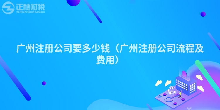 廣州注冊公司要多少錢（廣州注冊公司流程及費用）