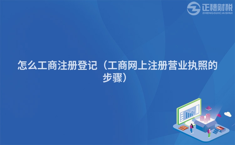 怎么工商注冊登記（工商網上注冊營業執照的步驟）