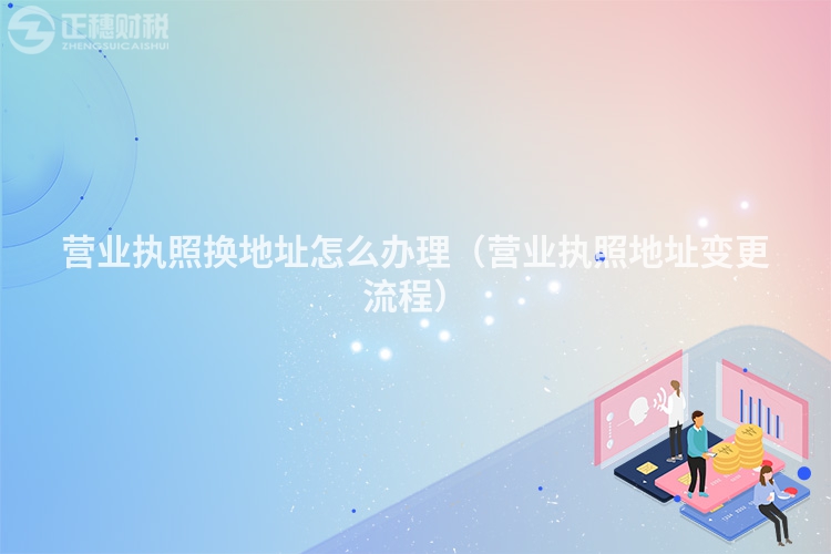 營業(yè)執(zhí)照換地址怎么辦理(營業(yè)執(zhí)照地址變更流程)