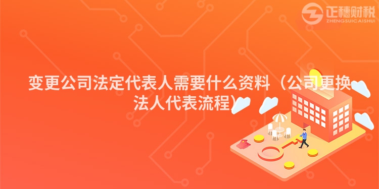 變更公司法定代表人需要什么資料（公司更換法人代表流程）