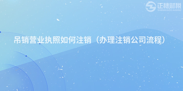 吊銷營業執照如何注銷（辦理注銷公司流程）