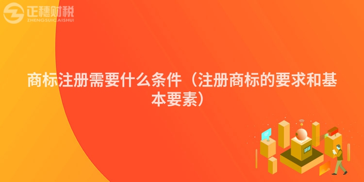 商標(biāo)注冊(cè)需要什么條件(注冊(cè)商標(biāo)的要求和基本要素)