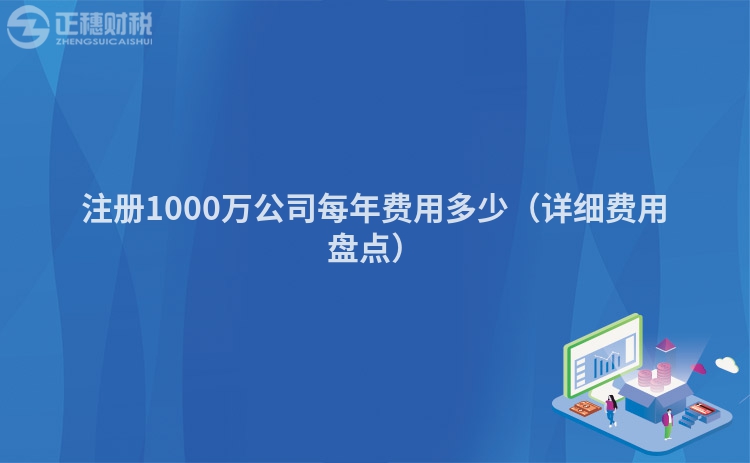 注冊1000萬公司每年費(fèi)用多少(詳細(xì)費(fèi)用盤點(diǎn))