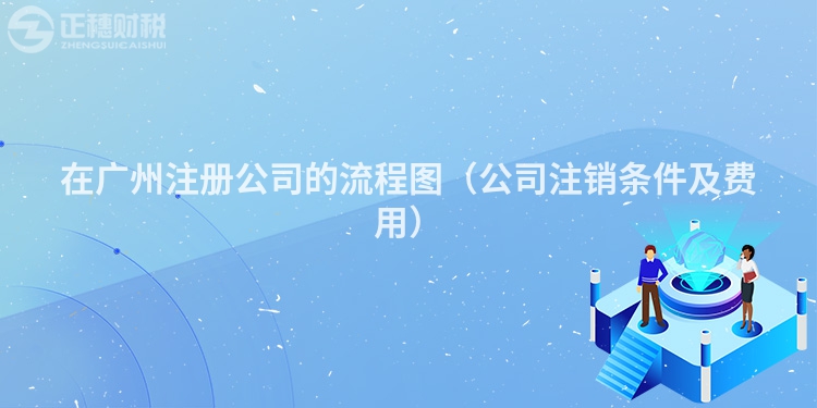 在廣州注冊(cè)公司的流程圖（公司注銷條件及費(fèi)用）