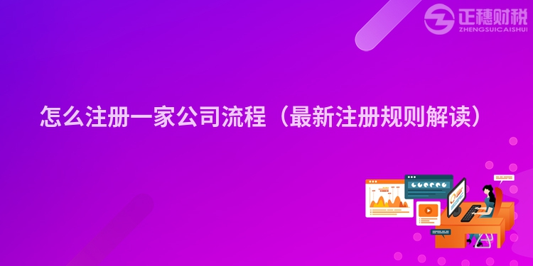 怎么注冊一家公司流程(最新注冊規(guī)則解讀)