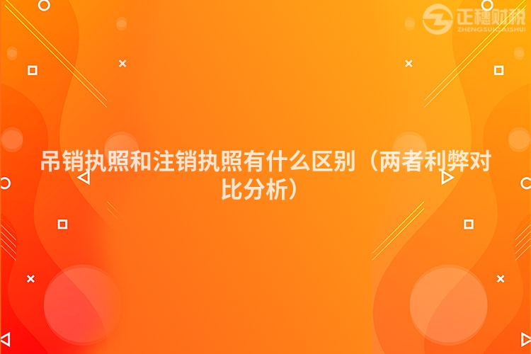 吊銷執(zhí)照和注銷執(zhí)照有什么區(qū)別(兩者利弊對(duì)比分析)