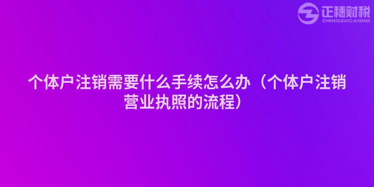個體戶注銷需要什么手續怎么辦（個體戶注銷營業執照的流程）