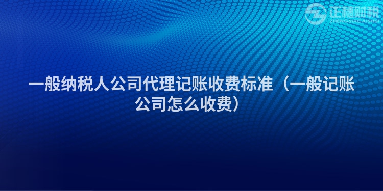 一般納稅人公司代理記賬收費(fèi)標(biāo)準(zhǔn)(一般記賬公司怎么收費(fèi))