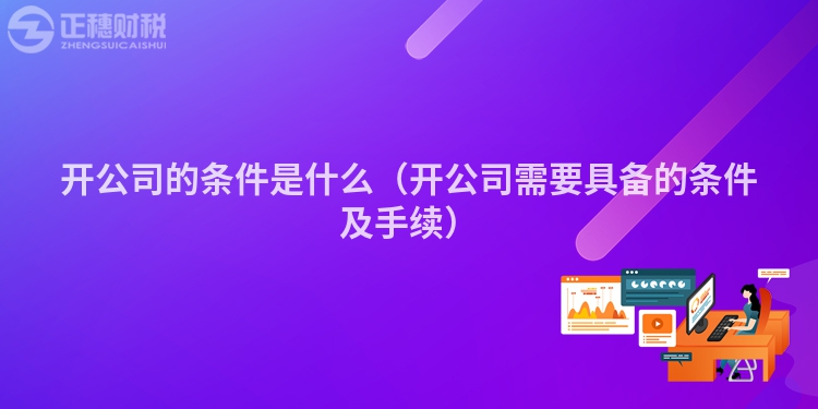 開公司的條件是什么（開公司需要具備的條件及手續）
