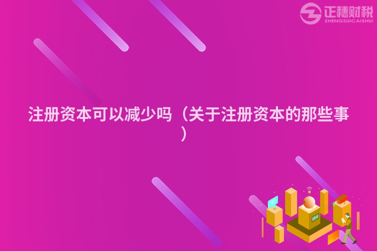 注冊資本可以減少嗎（關(guān)于注冊資本的那些事）