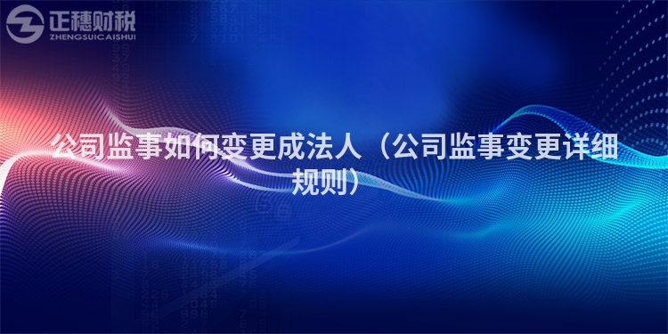 公司監事如何變更成法人（公司監事變更詳細規則）