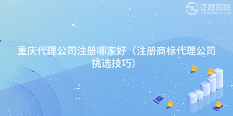 重慶代理公司注冊(cè)哪家好(注冊(cè)商標(biāo)代理公司挑選技巧)