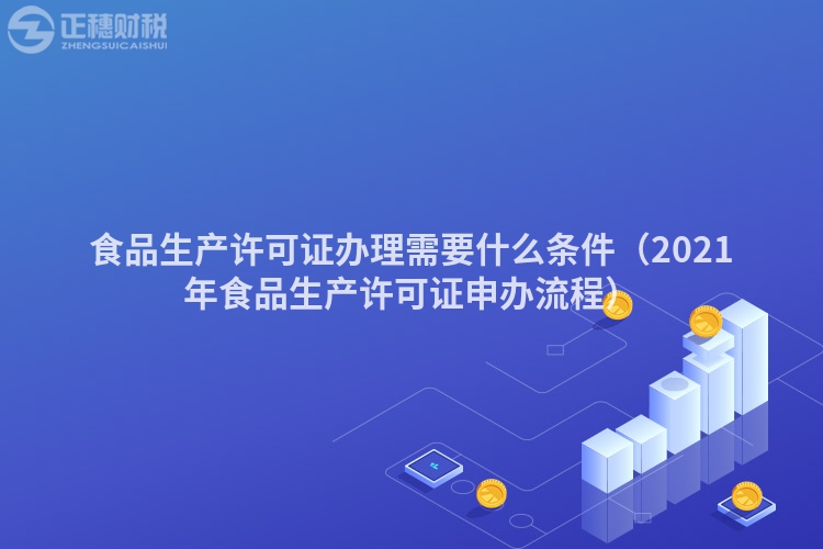 食品生產許可證辦理需要什么條件（2021年食品生產許可證申辦流程）
