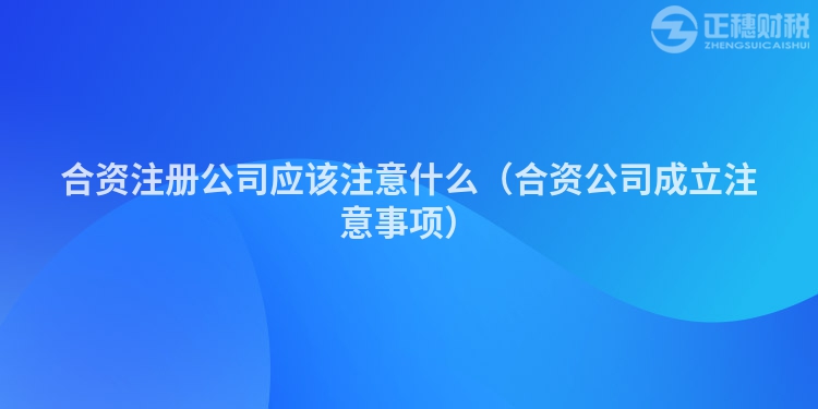 合資注冊公司應該注意什么(合資公司成立注意事項)