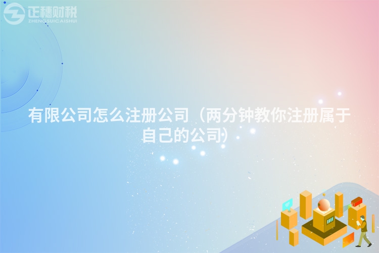 有限公司怎么注冊(cè)公司(兩分鐘教你注冊(cè)屬于自己的公司)