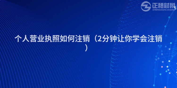 個人營業執照如何注銷（2分鐘讓你學會注銷）