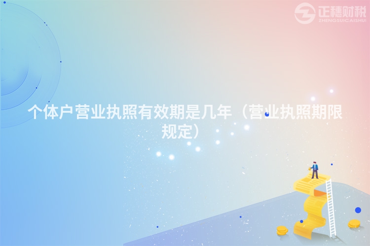 個體戶營業執照有效期是幾年（營業執照期限規定）