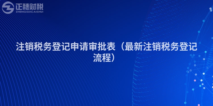 注銷稅務登記申請審批表（最新注銷稅務登記流程）