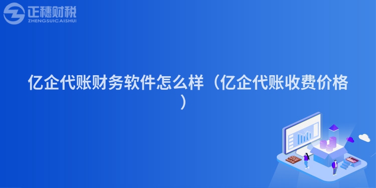 億企代賬財務(wù)軟件怎么樣（億企代賬收費價格）