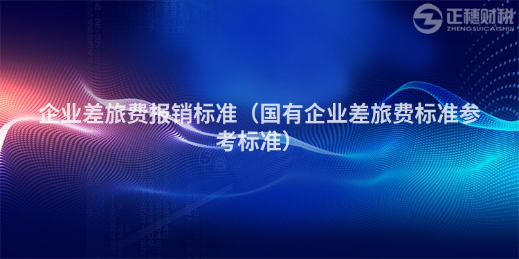 企業(yè)差旅費報銷標(biāo)準(zhǔn)(國有企業(yè)差旅費標(biāo)準(zhǔn)參考標(biāo)準(zhǔn))