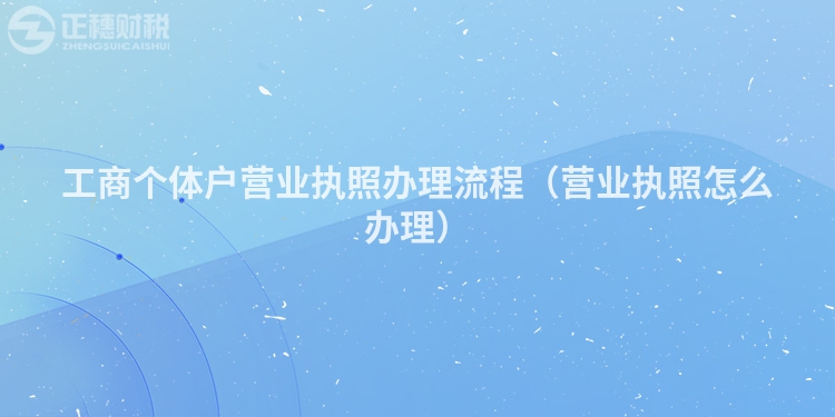 工商個體戶營業執照辦理流程（營業執照怎么辦理）
