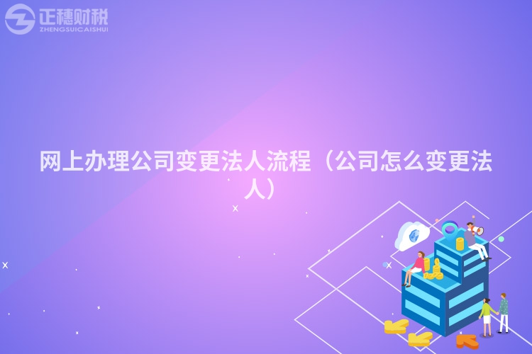 網上辦理公司變更法人流程（公司怎么變更法人）