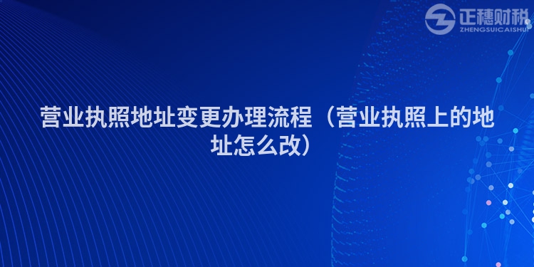 營業執照地址變更辦理流程（營業執照上的地址怎么改）