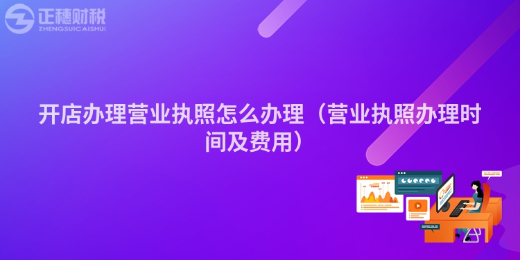 開店辦理營業(yè)執(zhí)照怎么辦理（營業(yè)執(zhí)照辦理時間及費用）