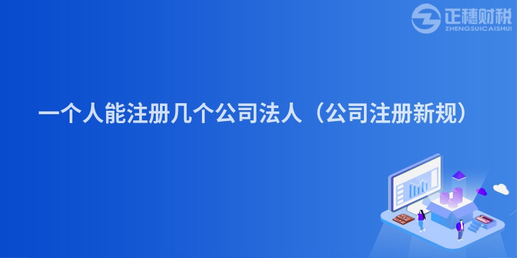 一個(gè)人能注冊(cè)幾個(gè)公司法人(公司注冊(cè)新規(guī))
