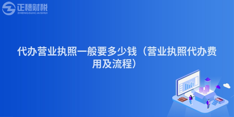 代辦營業(yè)執(zhí)照一般要多少錢（營業(yè)執(zhí)照代辦費(fèi)用及流程）