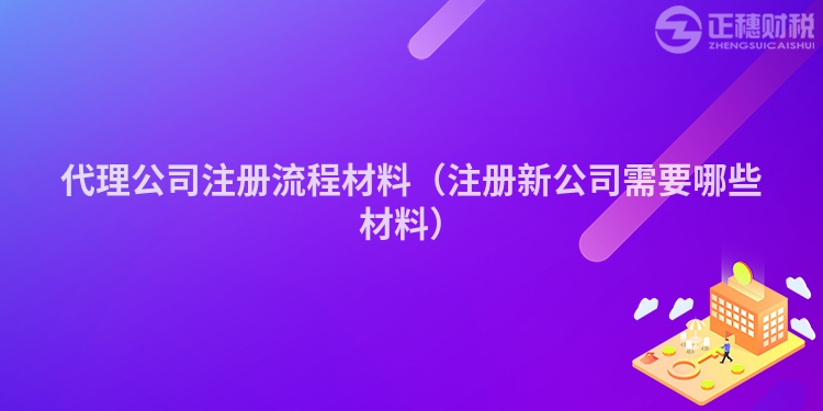 代理公司注冊流程材料（注冊新公司需要哪些材料）