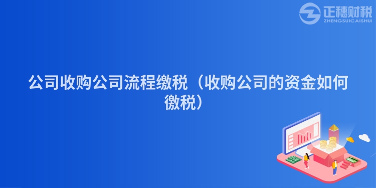 公司收購公司流程繳稅（收購公司的資金如何徼稅）