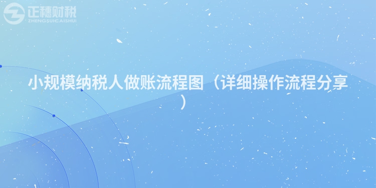 小規模納稅人做賬流程圖（詳細操作流程分享）