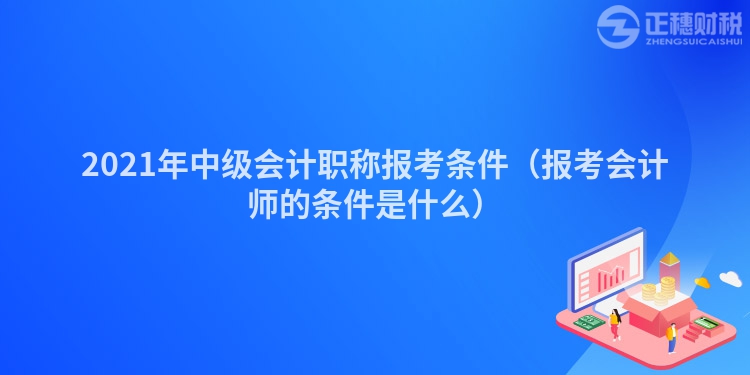 2021年中級會計職稱報考條件（報考會計師的條件是什么）