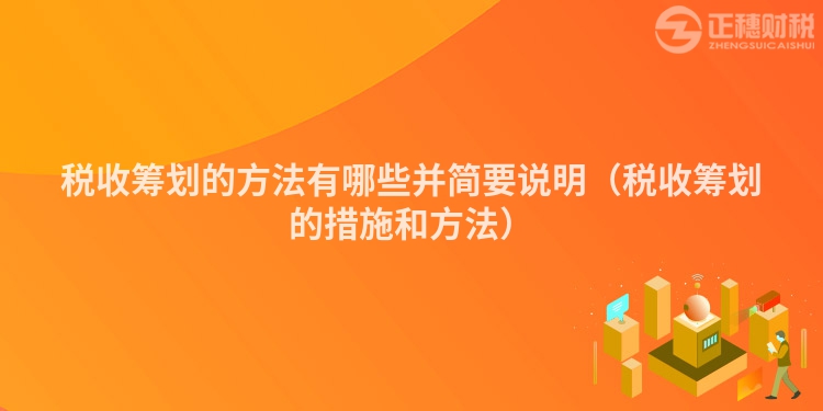稅收籌劃的方法有哪些并簡(jiǎn)要說(shuō)明(稅收籌劃的措施和方法)
