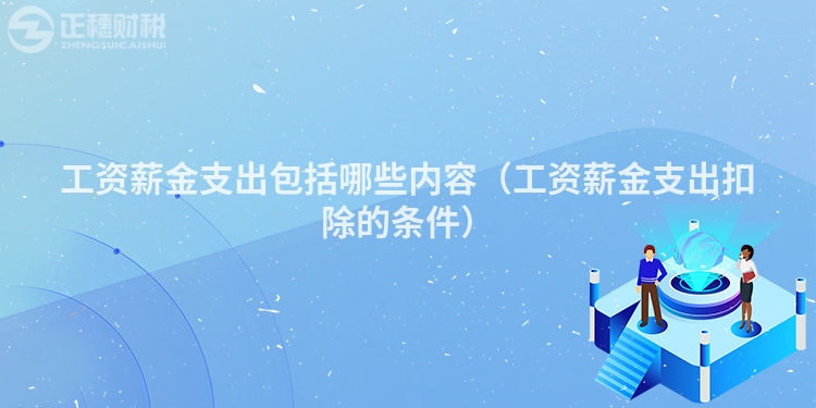 工資薪金支出包括哪些內容（工資薪金支出扣除的條件）