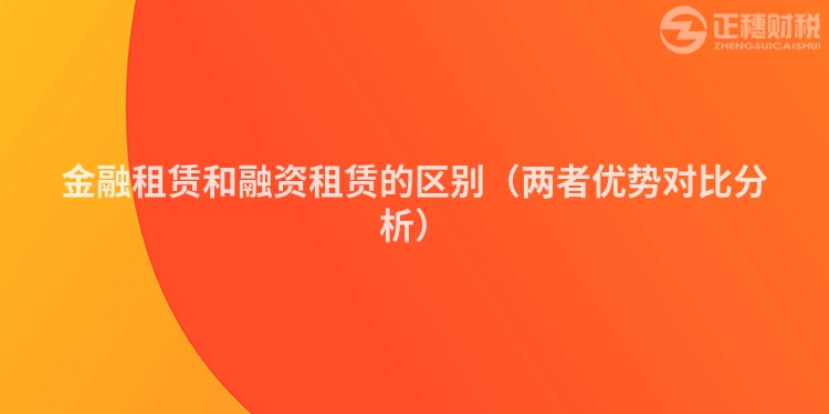 金融租賃和融資租賃的區(qū)別(兩者優(yōu)勢(shì)對(duì)比分析)