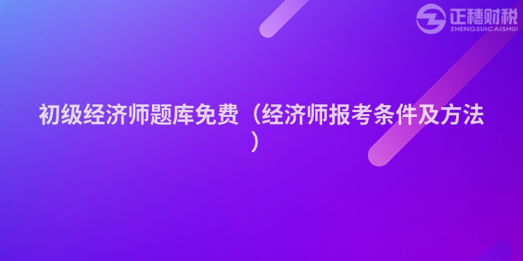 初級經濟師題庫免費（經濟師報考條件及方法）